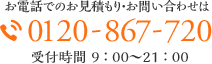 お電話でのお見積もり・お問い合わせは 0120-867-720 受付時間 9 ： 00～21 ： 00