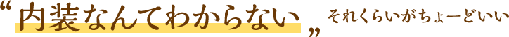 内装なんてわからない それくらいがちょーどいい
