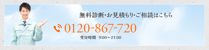 無料診断・お見積もり・ご相談はこちら0120-867-720受付時間  9：00～21：00